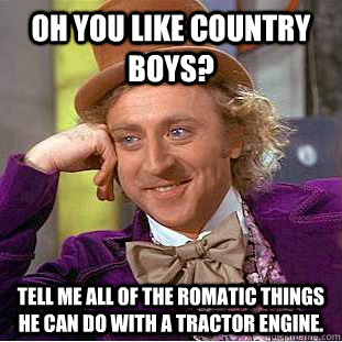 Oh you like country boys? Tell me all of the romatic things he can do with a tractor engine.  Condescending Wonka