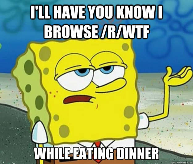 I'll have you know I browse /r/WTF While eating dinner  Tough Spongebob