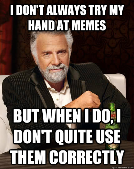 I don't always try my hand at memes but when I do, I don't quite use them correctly  The Most Interesting Man In The World