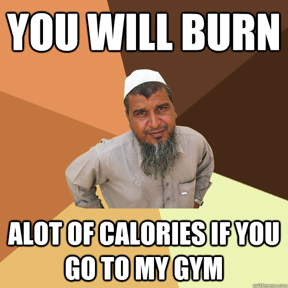 you will burn alot of calories if you go to my gym  Ordinary Muslim Man