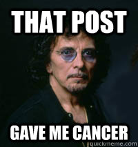 that post  gave me cancer - that post  gave me cancer  Tony Iommi