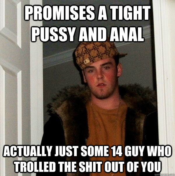 promises a tight pussy and anal actually just some 14 guy who trolled the shit out of you - promises a tight pussy and anal actually just some 14 guy who trolled the shit out of you  Scumbag Steve