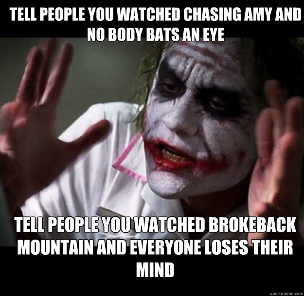 Tell people you watched Chasing Amy and no body bats an eye Tell people you watched Brokeback Mountain and everyone loses their mind - Tell people you watched Chasing Amy and no body bats an eye Tell people you watched Brokeback Mountain and everyone loses their mind  joker