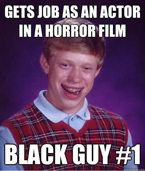 Gets job as an actor in a horror film black guy #1  Bad Luck Brian