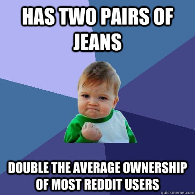 has two pairs of jeans double the average ownership of most reddit users  Success Kid