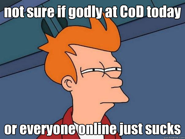 not sure if godly at CoD today or everyone online just sucks  Futurama Fry