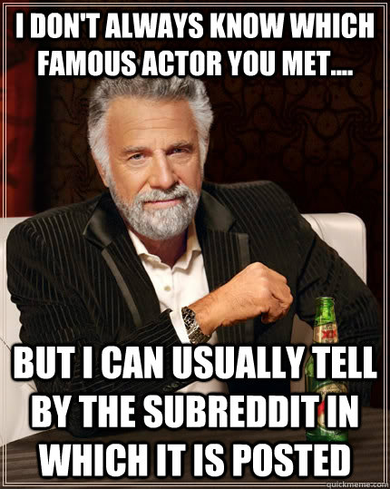 I don't always know which famous actor you met....  But I can usually tell by the subreddit in which it is posted  The Most Interesting Man In The World