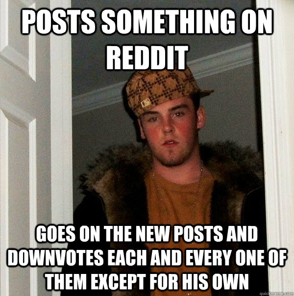 Posts something on reddit Goes on the new posts and downvotes each and every one of them except for his own  Scumbag Steve