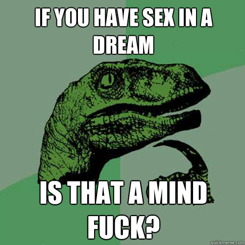 if you have sex in a dream is that a mind fuck? - if you have sex in a dream is that a mind fuck?  Philosoraptor