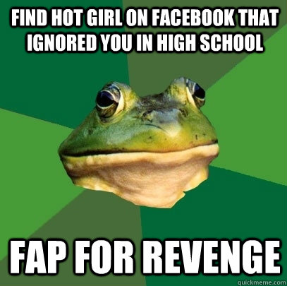 find hot girl on facebook that ignored you in high school fap for revenge  Foul Bachelor Frog