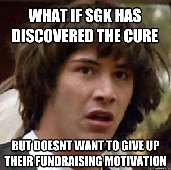 What if SGK has discovered the cure but doesnt want to give up their fundraising motivation  conspiracy keanu