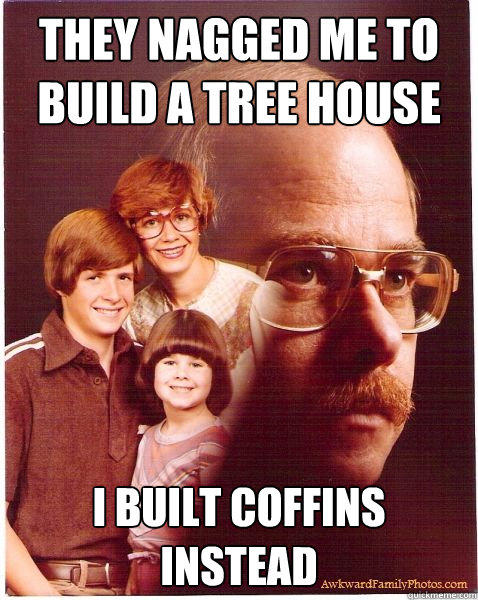 They nagged me to build a tree house I built coffins instead  Vengeance Dad