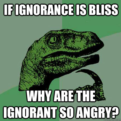 If ignorance is bliss Why are the ignorant so angry?  Philosoraptor