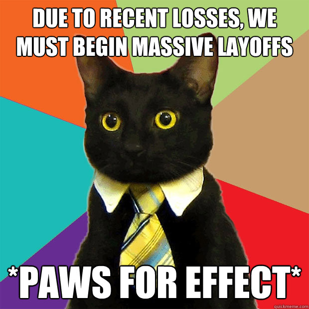 due to recent losses, we must begin massive layoffs *paws for effect*  Business Cat