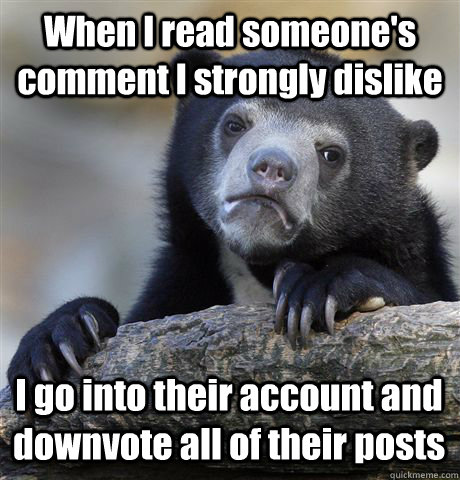 When I read someone's comment I strongly dislike I go into their account and downvote all of their posts - When I read someone's comment I strongly dislike I go into their account and downvote all of their posts  Confession Bear