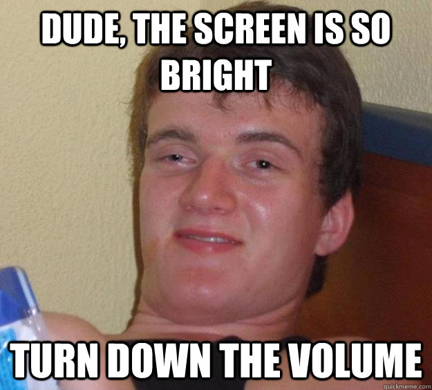 Dude, the screen is so bright turn down the volume  10 Guy