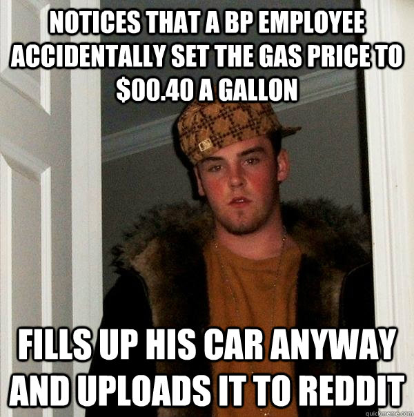 Notices that a BP employee accidentally set the gas price to $00.40 a gallon Fills up his car anyway and uploads it to reddit  Scumbag Steve