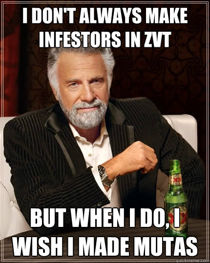 I don't always make infestors in ZvT But when I do, I wish I made mutas  The Most Interesting Man In The World