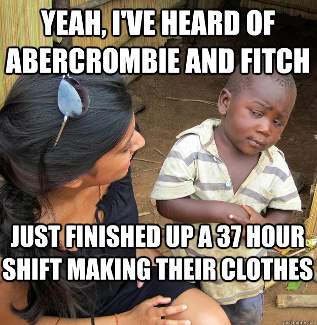 Yeah, I've heard of Abercrombie and Fitch Just finished up a 37 hour shift making their clothes  