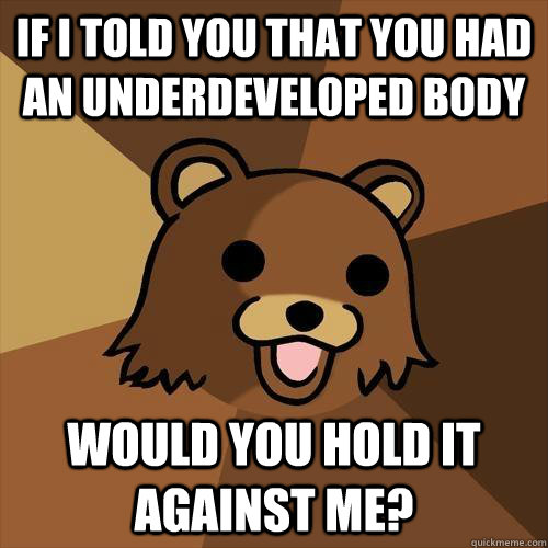 If I told you that you had an underdeveloped body would you hold it against me? - If I told you that you had an underdeveloped body would you hold it against me?  Pedobear