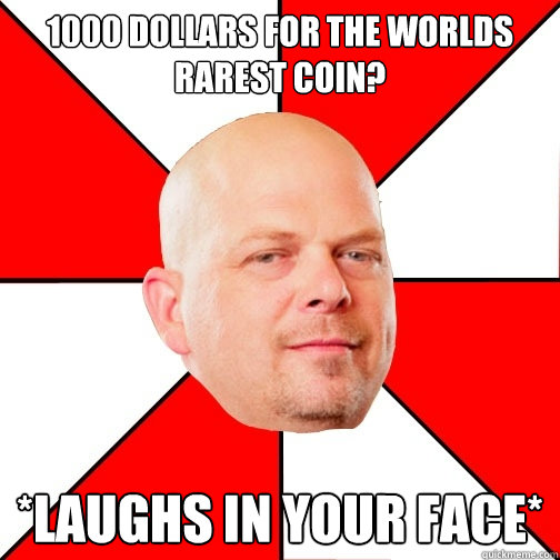 1000 dollars for the worlds rarest coin? *laughs in your face*  Pawn Star
