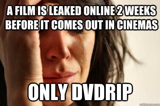 A film is leaked online 2 weeks before it comes out in cinemas only DVDRIP  First World Problems