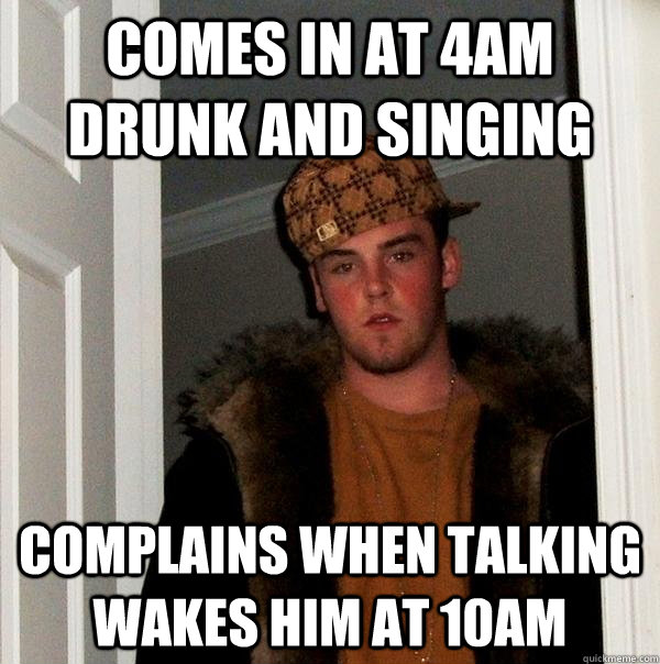 comes in at 4am drunk and singing complains when talking wakes him at 10am  Scumbag Steve