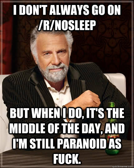 I don't always go on /r/nosleep but when i do, it's the middle of the day, and I'm still paranoid as fuck. - I don't always go on /r/nosleep but when i do, it's the middle of the day, and I'm still paranoid as fuck.  The Most Interesting Man In The World