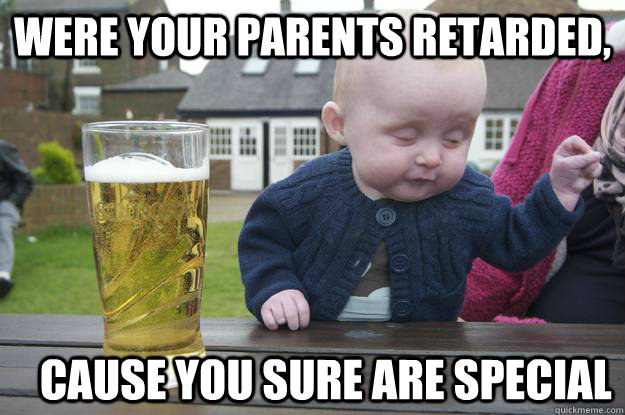 Were your parents retarded,    Cause you sure are special              - Were your parents retarded,    Cause you sure are special               drunk baby