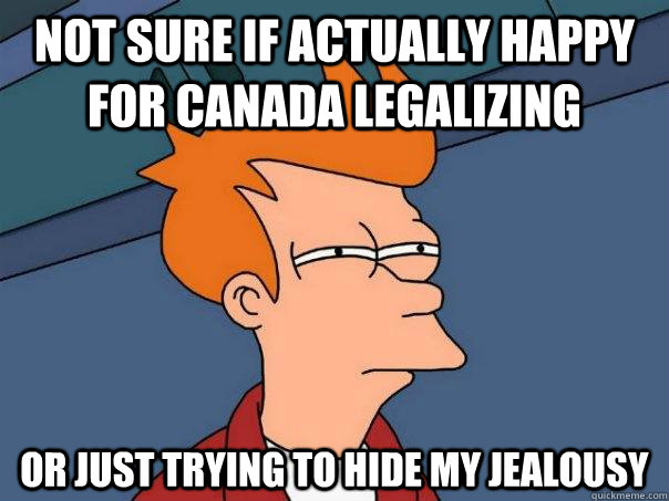 Not sure if actually happy for canada legalizing Or just trying to hide my jealousy  Futurama Fry