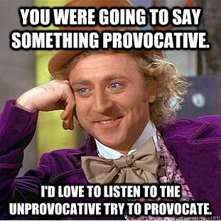 You were going to say something provocative.  I'd love to listen to the unprovocative try to provocate. - You were going to say something provocative.  I'd love to listen to the unprovocative try to provocate.  Creepy Wonka