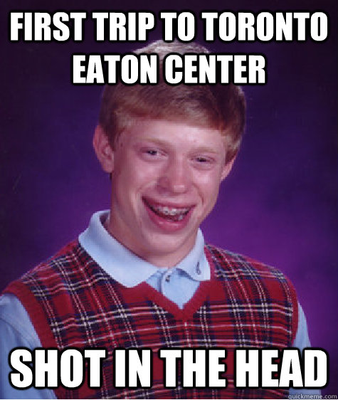 First trip to Toronto Eaton Center Shot in the head  Bad Luck Brian