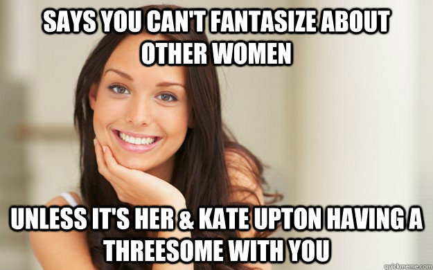 Says you can't fantasize about other women Unless it's her & Kate Upton Having a Threesome with you  - Says you can't fantasize about other women Unless it's her & Kate Upton Having a Threesome with you   Good Girl Gina