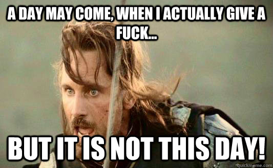 A day may come, when I actually give a fuck... but it is not this day! - A day may come, when I actually give a fuck... but it is not this day!  Aragorn