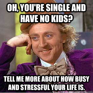 Oh, you're single and have no kids? tell me more about how busy and stressful your life is.  Creepy Wonka