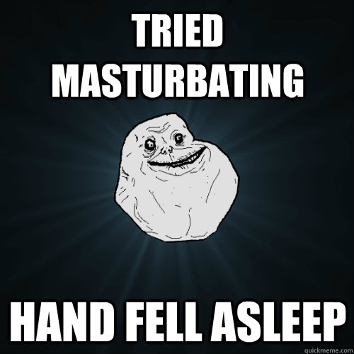 tried masturbating Hand fell asleep  Forever Alone