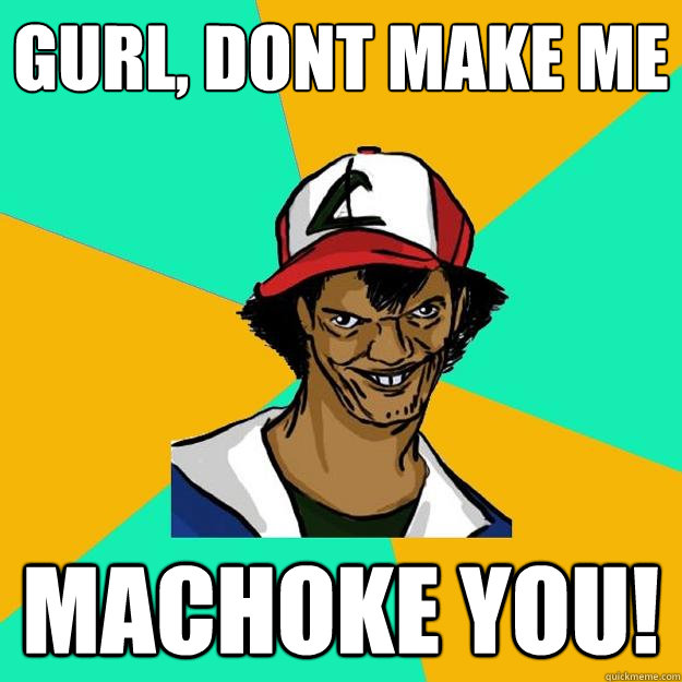 gurl, dont make me Machoke you!  Ash Pedreiro