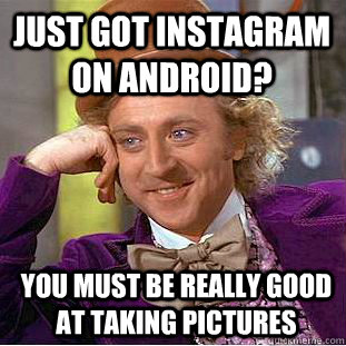 Just got Instagram on android? you must be really good at taking pictures  Condescending Wonka