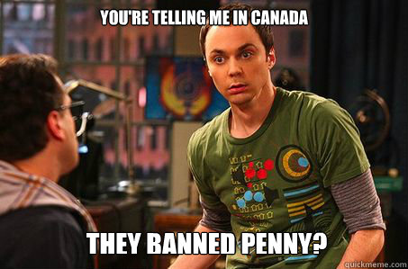 you're telling me in canada they banned penny?  Sheldon cooper