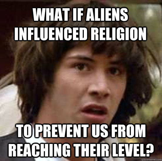 What if aliens influenced religion to prevent us from reaching their level?  conspiracy keanu