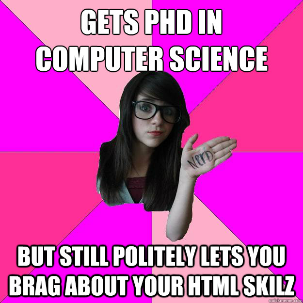 Gets PHD in 
computer science But still politely lets you brag about your HTML skilz  Idiot Nerd Girl