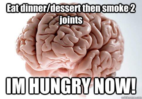 Eat dinner/dessert then smoke 2 joints IM HUNGRY NOW!  Scumbag Brain