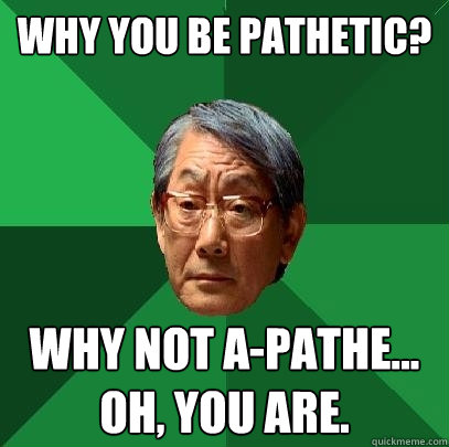 WHy you be pathetic? why not a-pathe... oh, you are.  High Expectations Asian Father