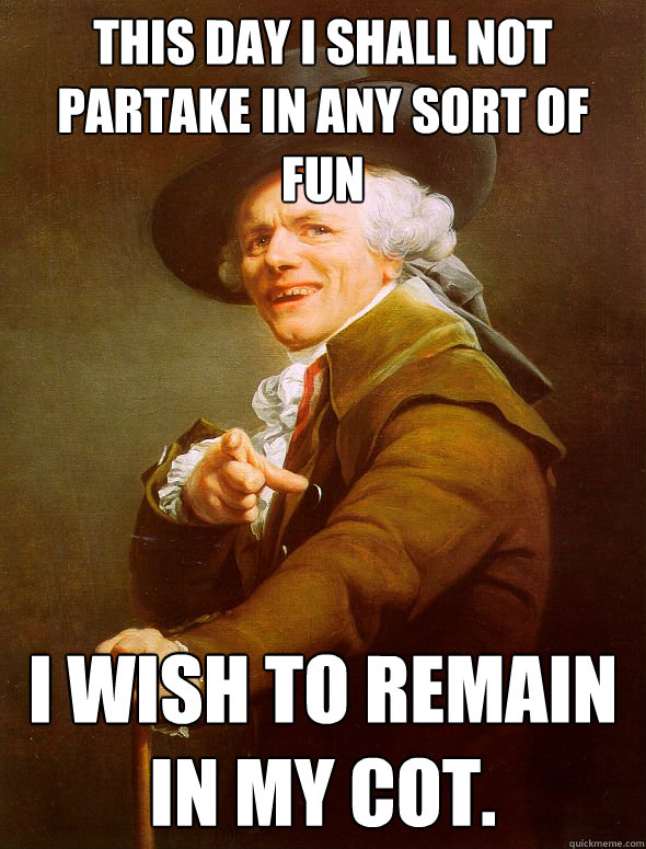 This day I shall not partake in any sort of fun I wish to remain in my cot.  Joseph Ducreux