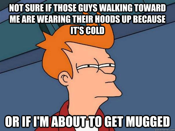 Not sure if those guys walking toward me are wearing their hoods up because it's cold Or if I'm about to get mugged  Futurama Fry