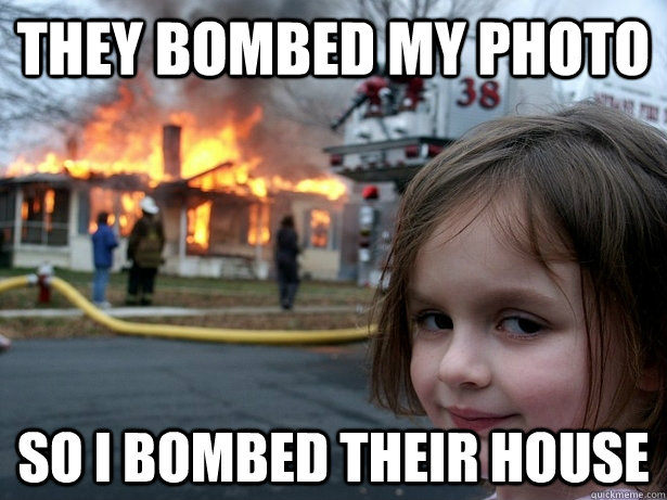 They bombed my photo so i bombed their house  