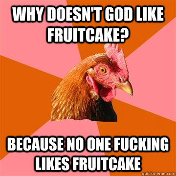 Why doesn't god like fruitcake? Because no one fucking likes fruitcake  Anti-Joke Chicken