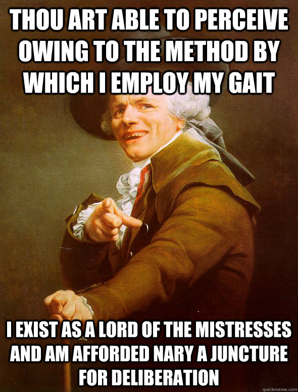 Thou art able to perceive owing to the method by which I employ my gait   I exist as a lord of the mistresses and am afforded nary a juncture for deliberation      Joseph Ducreux