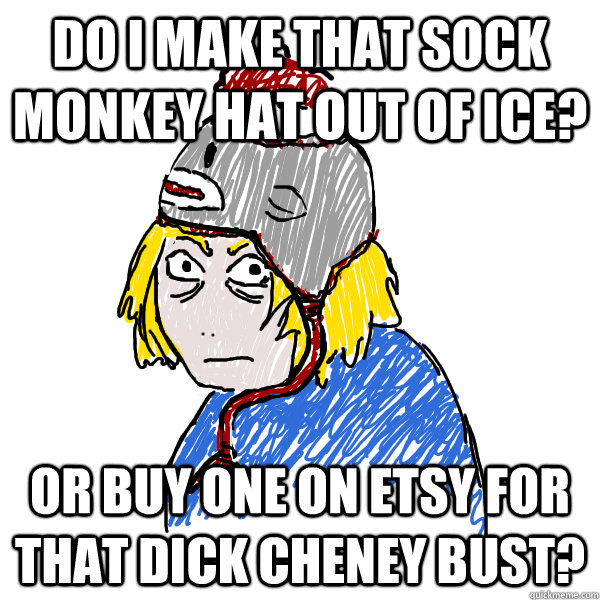 Do I make that sock monkey hat out of ice? or buy one on etsy for that Dick Cheney bust?  