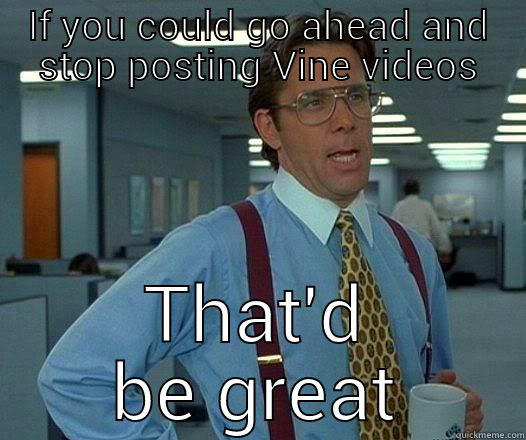 IF YOU COULD GO AHEAD AND STOP POSTING VINE VIDEOS THAT'D BE GREAT Office Space Lumbergh